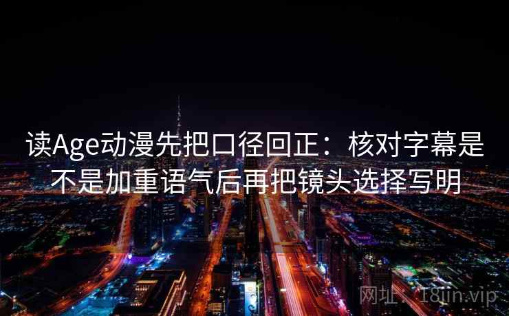 读Age动漫先把口径回正:核对字幕是不是加重语气后再把镜头选择写明 读Age动漫先把口径回正:核对字幕是不是加重语气后再把镜头选择写明