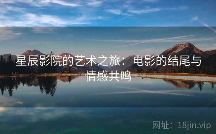 星辰影院的艺术之旅:电影的结尾与情感共鸣 星辰影院的艺术之旅:电影的结尾与情感共鸣