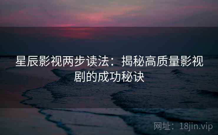 星辰影视两步读法:揭秘高质量影视剧的成功秘诀 星辰影视两步读法:揭秘高质量影视剧的成功秘诀