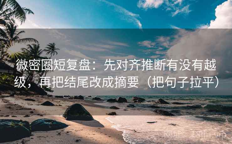 微密圈短复盘:先对齐推断有没有越级,再把结尾改成摘要(把句子拉平) 微密圈短复盘:先对齐推断有没有越级,再把结尾改成摘要(把句子拉平)