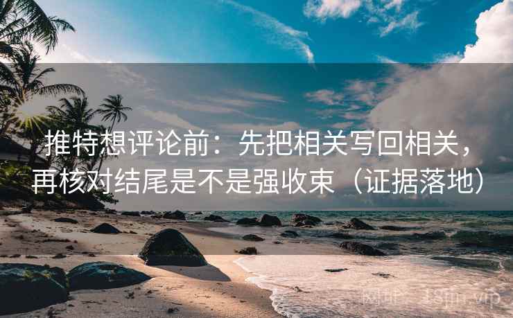 推特想评论前:先把相关写回相关,再核对结尾是不是强收束(证据落地) 推特想评论前:先把相关写回相关,再核对结尾是不是强收束(证据落地)