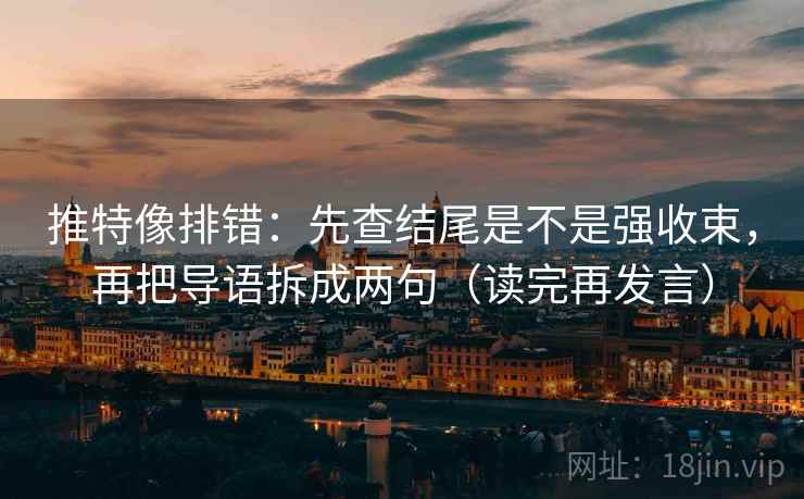 推特像排错:先查结尾是不是强收束,再把导语拆成两句(读完再发言) 推特像排错:先查结尾是不是强收束,再把导语拆成两句(读完再发言)