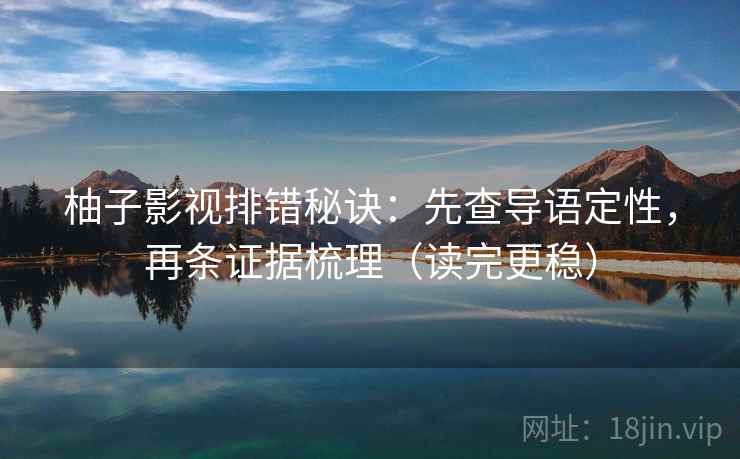 柚子影视排错秘诀:先查导语定性,再条证据梳理(读完更稳) 柚子影视排错秘诀:先查导语定性,再条证据梳理(读完更稳)
