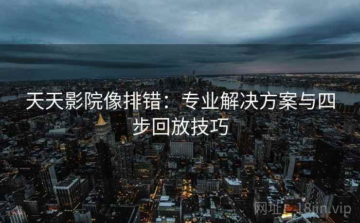 天天影院像排错:专业解决方案与四步回放技巧 天天影院像排错:专业解决方案与四步回放技巧