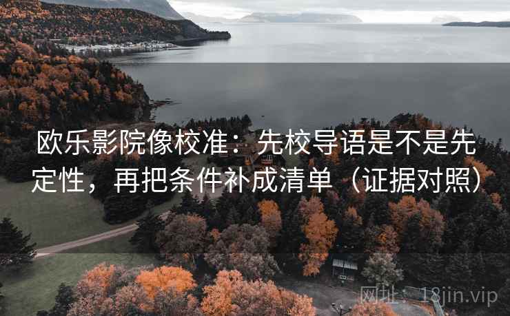 欧乐影院像校准:先校导语是不是先定性,再把条件补成清单(证据对照) 欧乐影院像校准:先校导语是不是先定性,再把条件补成清单(证据对照)