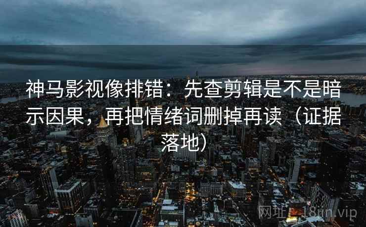 神马影视像排错:先查剪辑是不是暗示因果,再把情绪词删掉再读(证据落地) 神马影视像排错:先查剪辑是不是暗示因果,再把情绪词删掉再读(证据落地)