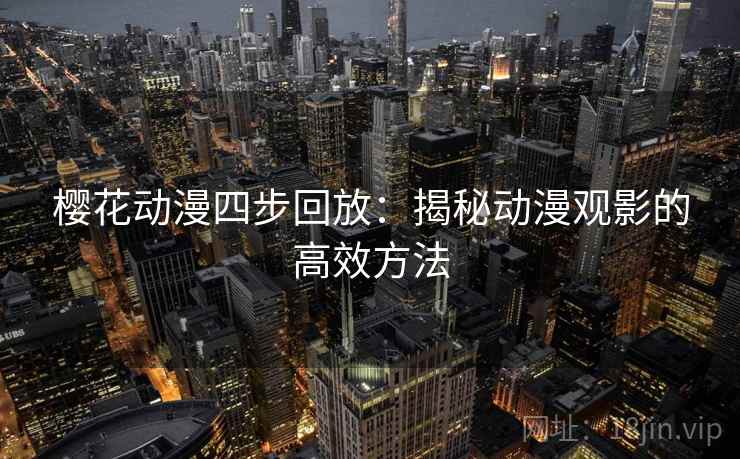 樱花动漫四步回放:揭秘动漫观影的高效方法 樱花动漫四步回放:揭秘动漫观影的高效方法