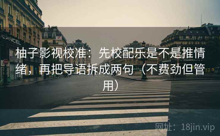 柚子影视校准：先校配乐是不是推情绪，再把导语拆成两句（不费劲但管用）
