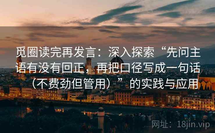 觅圈读完再发言:深入探索“先问主语有没有回正,再把口径写成一句话(不费劲但管用)”的实践与应用 觅圈读完再发言:深入探索“先问主语有没有回正,再把口径写成一句话(不费劲但管用)”的实践与应用