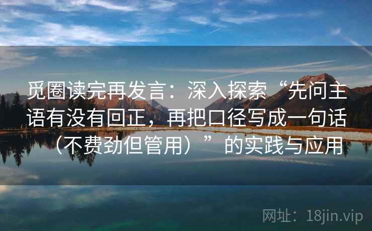 觅圈读完再发言:深入探索“先问主语有没有回正,再把口径写成一句话(不费劲但管用)”的实践与应用 觅圈读完再发言:深入探索“先问主语有没有回正,再把口径写成一句话(不费劲但管用)”的实践与应用