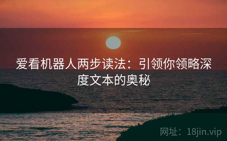 爱看机器人两步读法:引领你领略深度文本的奥秘 爱看机器人两步读法:引领你领略深度文本的奥秘