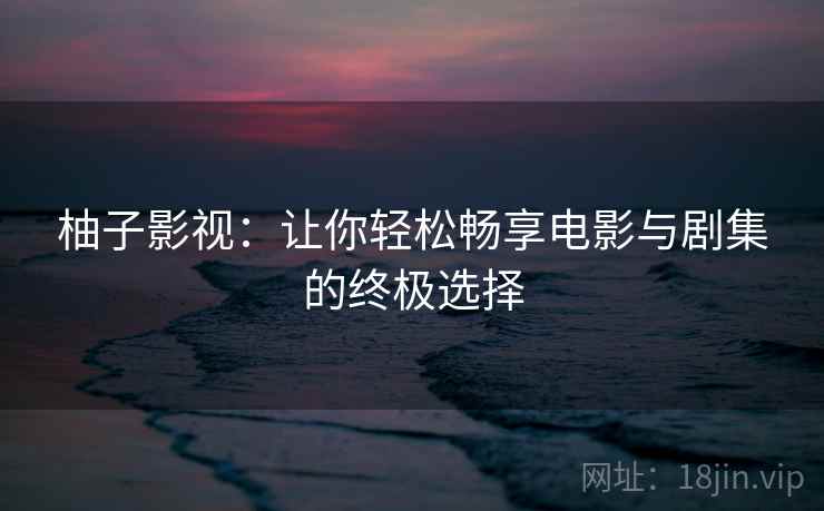 柚子影视:让你轻松畅享电影与剧集的终极选择 柚子影视:让你轻松畅享电影与剧集的终极选择