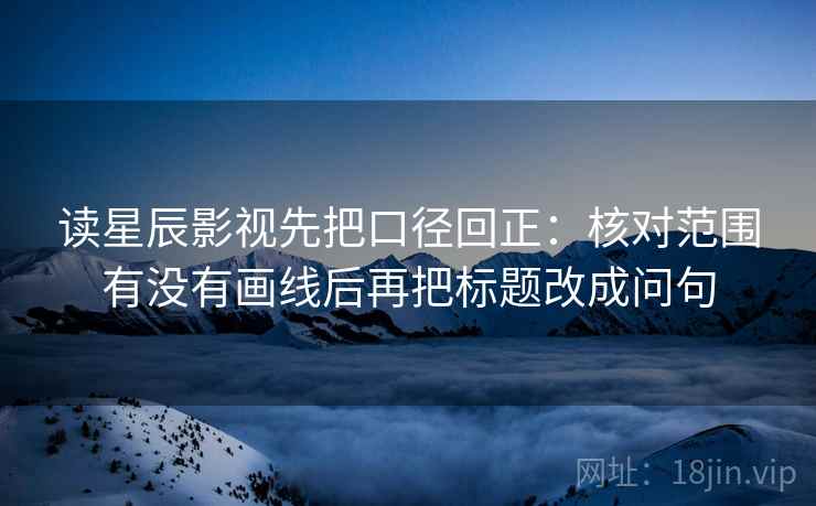读星辰影视先把口径回正:核对范围有没有画线后再把标题改成问句 读星辰影视先把口径回正:核对范围有没有画线后再把标题改成问句