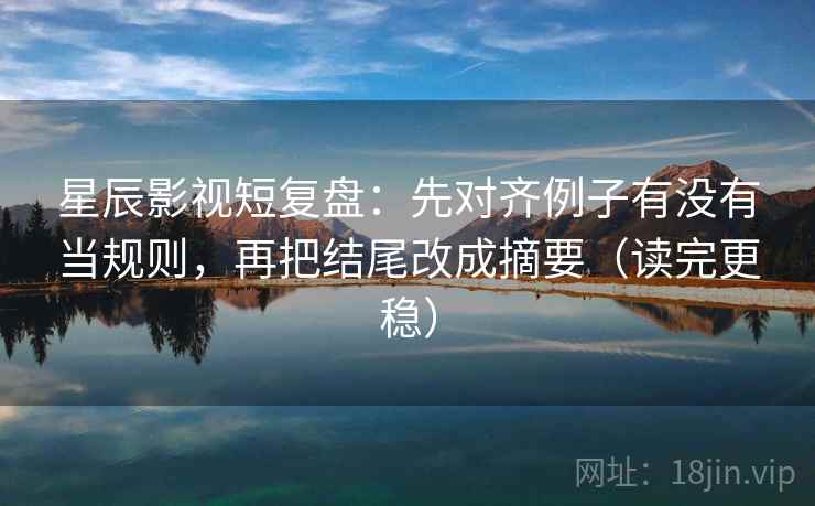 星辰影视短复盘：先对齐例子有没有当规则，再把结尾改成摘要（读完更稳）