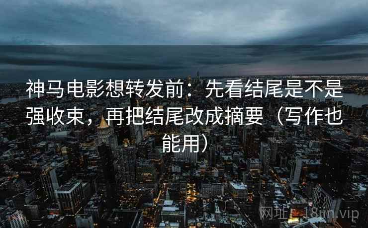 神马电影想转发前:先看结尾是不是强收束,再把结尾改成摘要(写作也能用) 神马电影想转发前:先看结尾是不是强收束,再把结尾改成摘要(写作也能用)