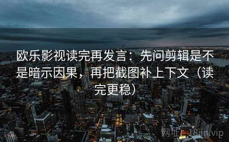 欧乐影视读完再发言:先问剪辑是不是暗示因果,再把截图补上下文(读完更稳) 欧乐影视读完再发言:先问剪辑是不是暗示因果,再把截图补上下文(读完更稳)