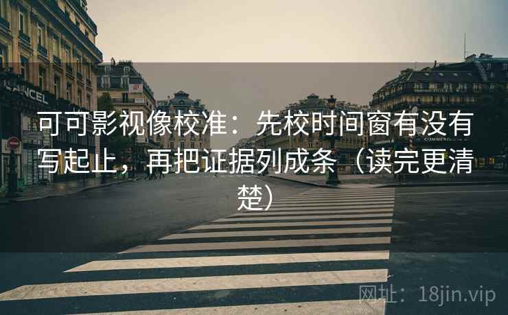 可可影视像校准：先校时间窗有没有写起止，再把证据列成条（读完更清楚）
