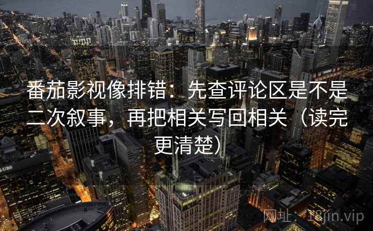 番茄影视像排错:先查评论区是不是二次叙事,再把相关写回相关(读完更清楚) 番茄影视像排错:先查评论区是不是二次叙事,再把相关写回相关(读完更清楚)