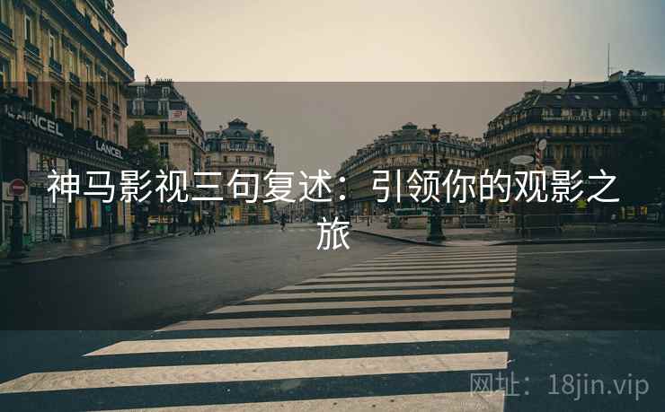 神马影视三句复述:引领你的观影之旅 神马影视三句复述:引领你的观影之旅