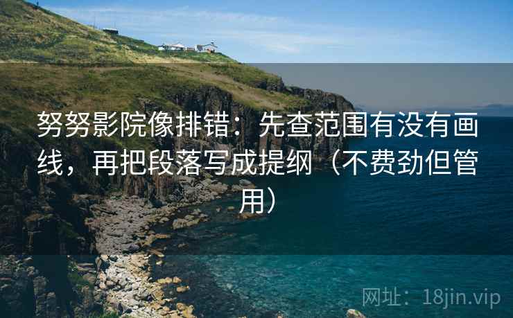 努努影院像排错:先查范围有没有画线,再把段落写成提纲(不费劲但管用) 努努影院像排错:先查范围有没有画线,再把段落写成提纲(不费劲但管用)