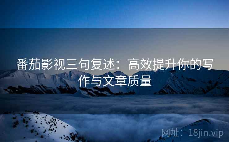 番茄影视三句复述：高效提升你的写作与文章质量